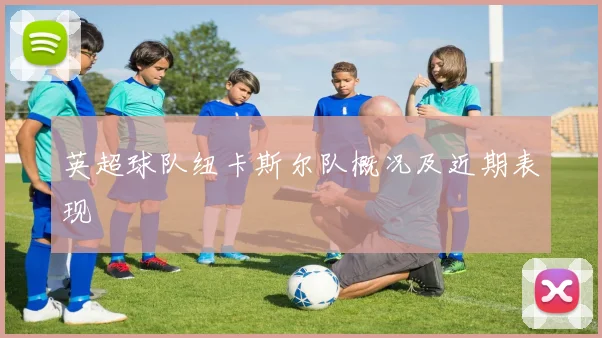 英超球队纽卡斯尔队概况及近期表现