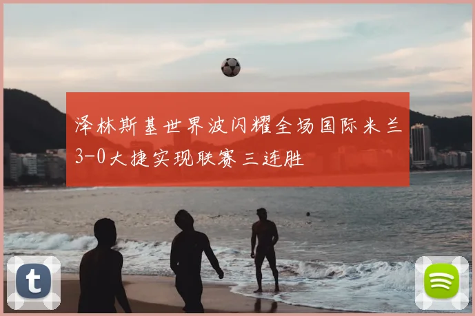 泽林斯基世界波闪耀全场国际米兰3-0大捷实现联赛三连胜