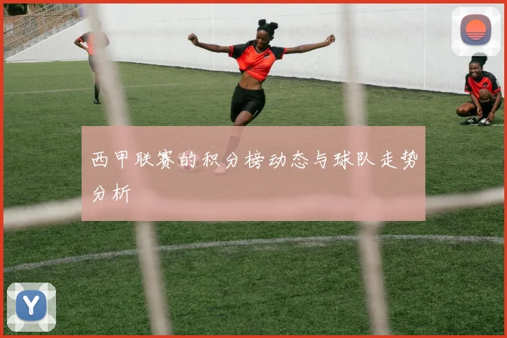 西甲联赛的积分榜动态与球队走势分析