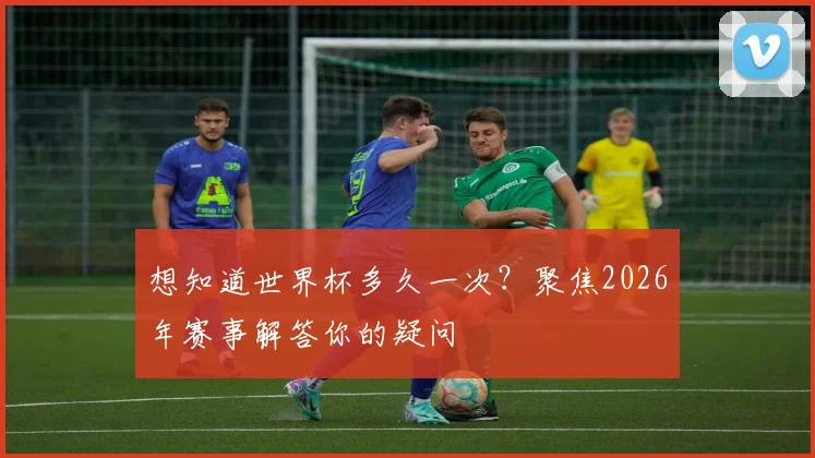 想知道世界杯多久一次？聚焦2026年赛事解答你的疑问