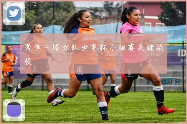 聚焦卡塔尔队世界杯小组赛关键战役