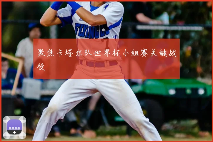 聚焦卡塔尔队世界杯小组赛关键战役