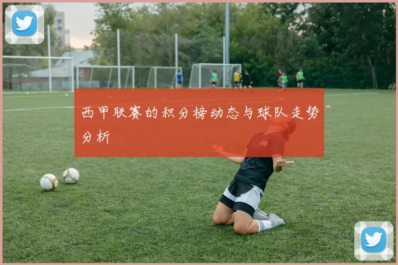 西甲联赛的积分榜动态与球队走势分析