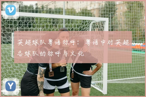 英超球队粤语称呼：粤语中对英超各球队的称呼与文化