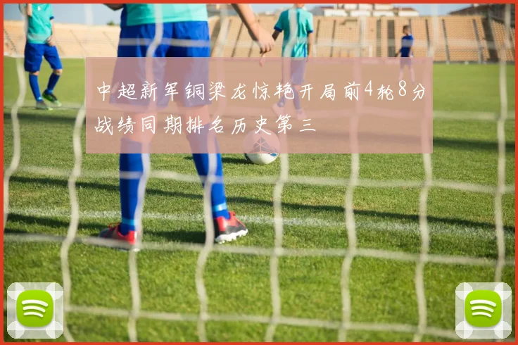 中超新军铜梁龙惊艳开局前4轮8分战绩同期排名历史第三