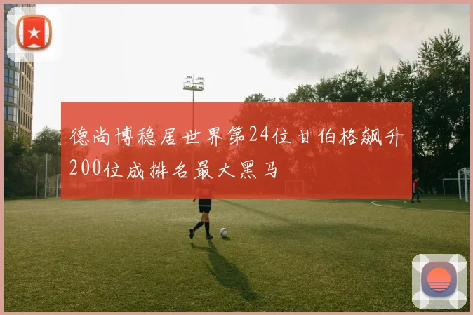 德尚博稳居世界第24位甘伯格飙升200位成排名最大黑马