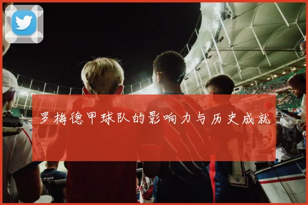 罗梅德甲球队的影响力与历史成就